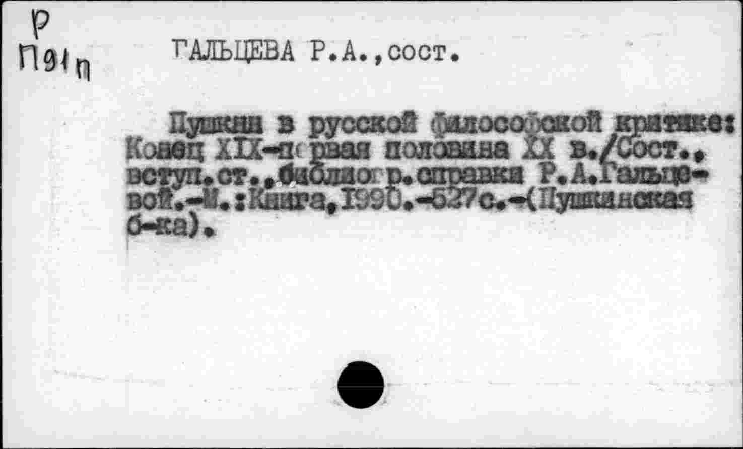 ﻿П94 ГАЛЬЦЕВА Р.А.,сост.
Пушкин в русской йилосойсжой критике: Конец ХП-пс рван палавана XX в./Сост.» аступ. ст. .баолиогр.справка Р.А.Галвд9-вой.-М. :Кнага,199С.-047с.ЧПушканокая б-ка).